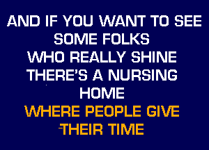 AND IF YOU WANT TO SEE
SOME FOLKS
WHO REALLY SHINE
THERE'S A NURSING
HOME
WHERE PEOPLE GIVE
THEIR TIME