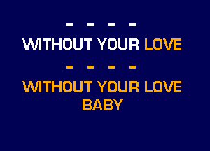 WTHOUT YOUR LOVE

WTHOUT YOUR LOVE
BABY
