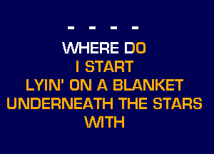 WHERE DO
I START
LYIN' ON A BLANKET
UNDERNEATH THE STARS
WITH