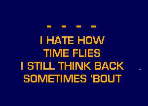 I HATE HOW
TIME FLIES
I STILL THINK BACK
SOMETIMES 'BOUT