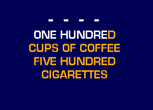ONE HUNDRED
CUPS 0F COFFEE
FIVE HUNDRED
CIGARETTES

g