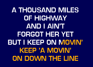 A THOUSAND MILES
0F HIGHWAY
AND I AIN'T
FORGOT HER YET
BUTI KEEP ON MOVIM
KEEP 'A MOVIM
0N DOWN THE LINE