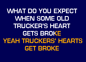 WHAT DO YOU EXPECT
WHEN SOME OLD
TRUCKER'S HEART

. GETS BROKE
YEAH TRUCKERS' HEARTS
GET BROKE