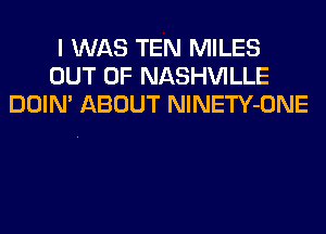I WAS TEN MILES
OUT OF NASHVILLE
DOIN' ABOUT NlNETY-ONE
