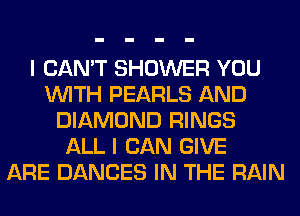 I CAN'T SHOWER YOU
WITH PEARLS AND
DIAMOND RINGS
ALL I CAN GIVE
ARE DANCES IN THE RAIN