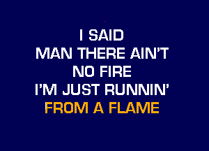 I SAID
MAN THERE AIMT
N0 FIRE

I'M JUST RUNNIN'
FROM A FLAME
