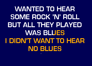 WANTED TO HEAR
SOME ROCK 'N' ROLL
BUT ALL THEY PLAYED
WAS BLUES
I DIDN'T WANTTO HEAR
N0 BLUES