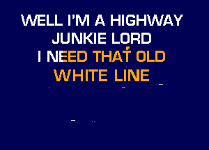 WELL I'M A HIGHWAY
JUNKIE an0
I NEED THAT OLD

WHlTE LjNE