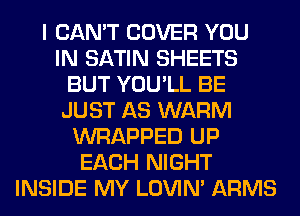I CAN'T COVER YOU
IN SATIN SHEETS
BUT YOU'LL BE
JUST AS WARM
WRAPPED UP
EACH NIGHT
INSIDE MY LOVIN' ARMS