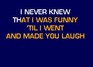 I NEVER KNEW
THAT I WAS FUNNY
'TIL I WENT

AND MADE YOU LAUGH