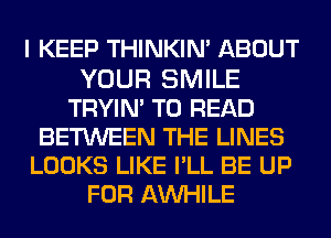 I KEEP THINKIM ABOUT

YOUR SMILE
TRYIN' TO READ
BETWEEN THE LINES
LOOKS LIKE PLL BE UP
FOR AW-IILE