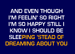 AND EVEN THOUGH
I'M FEELIM SO RIGHT
I'M SO HAPPY STILL I
KNOWI SHOULD BE
SLEEPING 'STEAD 0F
DREAMING ABOUT YOU