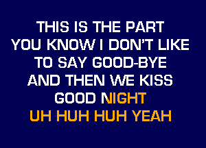 THIS IS THE PART
YOU KNOWI DON'T LIKE
TO SAY GOOD-BYE
AND THEN WE KISS
GOOD NIGHT
UH HUH HUH YEAH