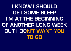 I KNOWI SHOULD
GET SOME SLEEP
I'M AT THE BEGINNING
OF ANOTHER LONG WEEK
BUT I DON'T WANT YOU
TO GO