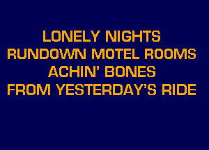LONELY NIGHTS
RUNDOWN MOTEL ROOMS

ACHIN' BONES
FROM YESTERDAY'S RIDE
