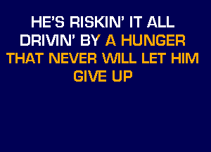 HE'S RISKIM IT ALL

DRIVIN' BY A HUNGER
THAT NEVER VUILL LET HIM

GIVE UP