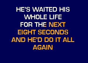 HE'S WAITED HIS
WHOLE LIFE
FOR THE NEXT
EIGHT SECONDS
AND HE'D DO IT ALL
AGAIN