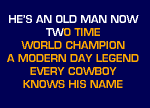 HE'S AN OLD MAN NOW
TWO TIME
WORLD CHAMPION
A MODERN DAY LEGEND
EVERY COWBOY
KNOWS HIS NAME