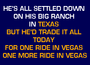 HE'S ALL SETI'LED DOWN
ON HIS BIG RANCH
IN TEXAS
BUT HE'D TRADE IT ALL
TODAY
FOR ONE RIDE IN VEGAS
ONE MORE RIDE IN VEGAS