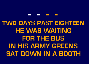 TWO DAYS PAST EIGHTEEN
HE WAS WAITING
FOR THE BUS
IN HIS ARMY GREENS
SAT DOWN IN A BOOTH