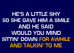 HES A LITTLE SHY
50 SHE GAVE HIM A SMILE

AND HE SAID

WOULD YOU MIND
SITTIN' DOWN FOR NWHILE

AND TALKIN' TO ME