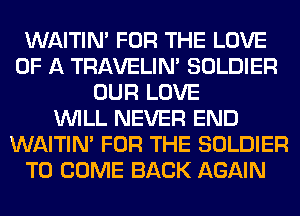 WAITIN' FOR THE LOVE
OF A TRAVELIM SOLDIER
OUR LOVE
WILL NEVER END
WAITIN' FOR THE SOLDIER
TO COME BACK AGAIN