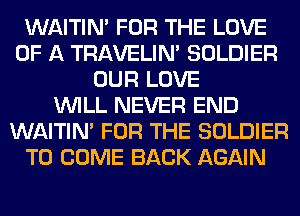WAITIN' FOR THE LOVE
OF A TRAVELIM SOLDIER
OUR LOVE
WILL NEVER END
WAITIN' FOR THE SOLDIER
TO COME BACK AGAIN