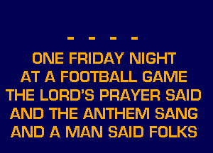 ONE FRIDAY NIGHT
AT A FOOTBALL GAME
THE LORD'S PRAYER SAID
AND THE ANTHEM SANG
AND A MAN SAID FOLKS