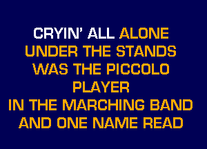 CRYIN' ALL ALONE
UNDER THE STANDS
WAS THE PICCOLO
PLAYER
IN THE MARCHING BAND
AND ONE NAME READ