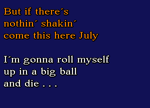 But if there's
nothin' shakin'
come this here July

I m gonna roll myself
up in a big ball
and die . . .