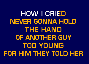 HOW I CRIED
NEVER GONNA HOLD

THE HAND
0F ANOTHER GUY

T00 YOUNG
FOR HIM THEY TOLD HER