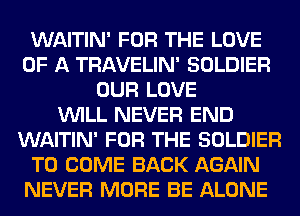 WAITIN' FOR THE LOVE
OF A TRAVELIN' SOLDIER
OUR LOVE
VUILL NEVER END
WAITIN' FOR THE SOLDIER
TO COME BACK AGAIN
NEVER MORE BE ALONE