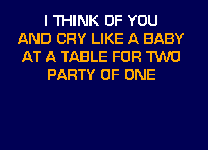 I THINK OF YOU
AND CRY LIKE A BABY
AT A TABLE FOR TWO

PARTY OF ONE