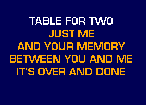 TABLE FOR TWO
JUST ME
AND YOUR MEMORY
BETWEEN YOU AND ME
ITS OVER AND DONE