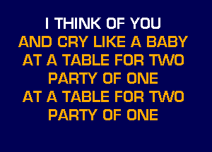I THINK OF YOU
AND CRY LIKE A BABY
AT A TABLE FOR TWO

PARTY OF ONE
AT A TABLE FOR M0

PARTY OF ONE