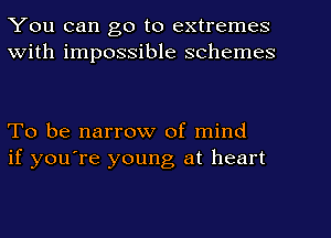 You can go to extremes
With impossible schemes

To be narrow of. mind
if you're young at heart