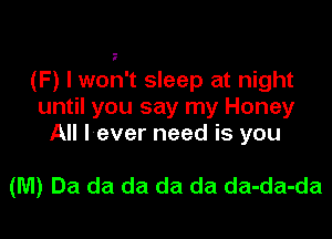 (F) I won't sleep at night
until you say my Honey
All I ever need is you

(WI) Da da da da da da-da-da