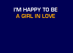 I'M HAPPY TO BE
A GIRL IN LOVE