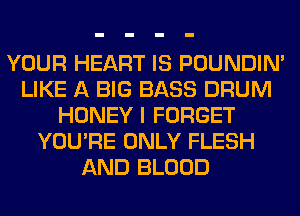 YOUR HEART IS POUNDIN'
LIKE A BIG BASS DRUM
HONEY I FORGET
YOU'RE ONLY FLESH
AND BLOOD