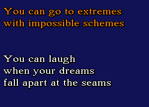 You can go to extremes
With impossible schemes

You can laugh
when your dreams
fall apart at the seams