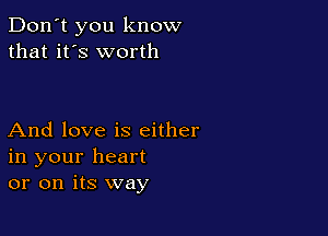 Don't you know
that it's worth

And love is either
in your heart
or on its way