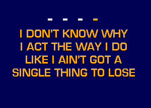 I DON'T KNOW INHY
I ACT THE WAY I DO
LIKE I AIN'T GOT A
SINGLE THING TO LOSE