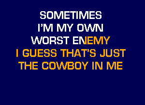 SOMETIMES
I'M MY OWN
WORST ENEMY
I GUESS THATS JUST
THE COWBOY IN ME
