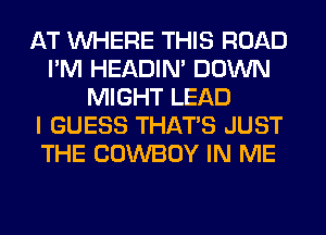 AT WHERE THIS ROAD
I'M HEADIN' DOWN
MIGHT LEAD
I GUESS THAT'S JUST
THE COWBOY IN ME