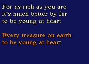 For as rich as you are
it's much better by far
to be young at heart

Every treasure on earth
to be young at heart