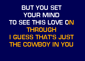 BUT YOU SET
YOUR MIND
TO SEE THIS LOVE 0N
THROUGH
I GUESS THAT'S JUST
THE COWBOY IN YOU