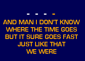 AND MAN I DON'T KNOW
WHERE THE TIME GOES
BUT IT SURE GOES FAST

JUST LIKE THAT
WE WERE