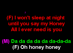 (F) I won't sleep at night
until you say my Honey
All l-ever need is you

(M) Da da da da da da-da-da
(F) Oh honey honey