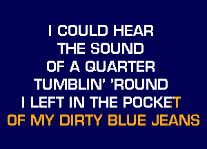 I COULD HEAR
THE SOUND
OF A QUARTER
TUMBLIN' 'ROUND
I LEFT IN THE POCKET
OF MY DIRTY BLUE JEANS