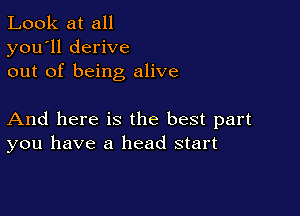 Look at all
you'll derive
out of being alive

And here is the best part
you have a head start